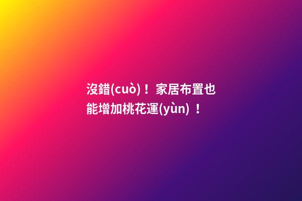 沒錯(cuò)！家居布置也能增加桃花運(yùn)！